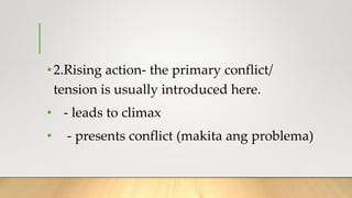 •2.Rising action- the primary conflict/
tension is usually introduced here.
• - leads to climax
• - presents conflict (makita ang problema)
 