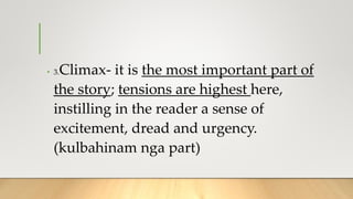 • 3.Climax- it is the most important part of
the story; tensions are highest here,
instilling in the reader a sense of
excitement, dread and urgency.
(kulbahinam nga part)
 