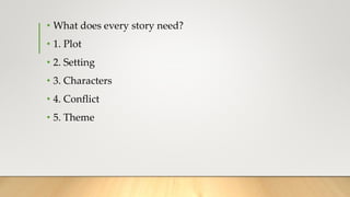 • What does every story need?
• 1. Plot
• 2. Setting
• 3. Characters
• 4. Conflict
• 5. Theme
 