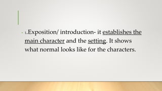 • 1.Exposition/ introduction- it establishes the
main character and the setting. It shows
what normal looks like for the characters.
 