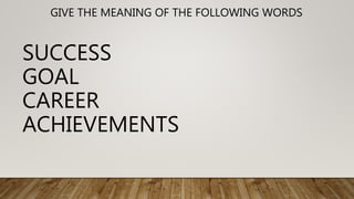 GIVE THE MEANING OF THE FOLLOWING WORDS
SUCCESS
GOAL
CAREER
ACHIEVEMENTS
 