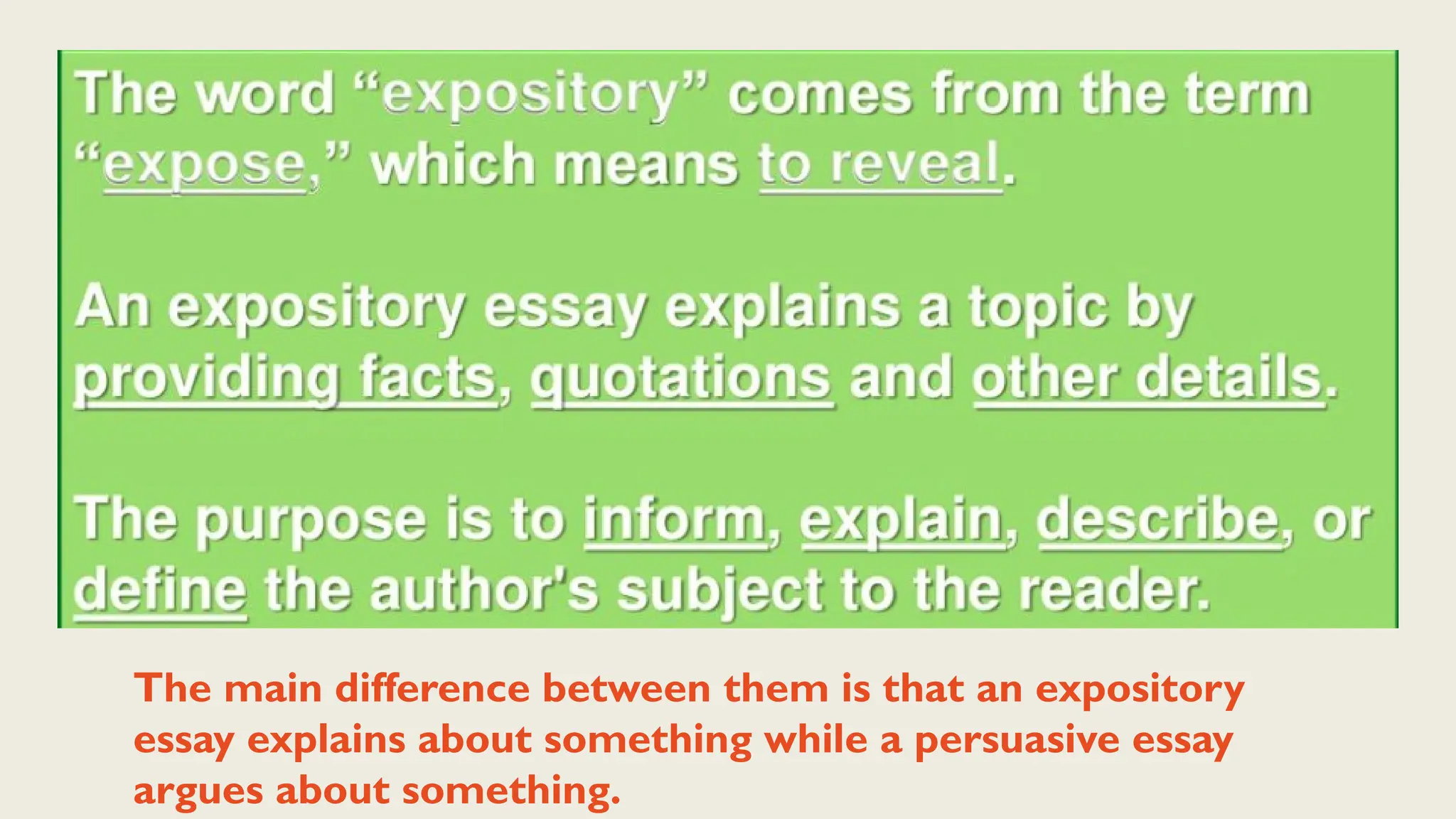 The main difference between them is that an expository
essay explains about something while a persuasive essay
argues about something.
 