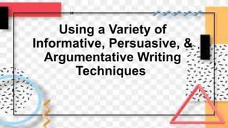 Using a Variety of
Informative, Persuasive, &
Argumentative Writing
Techniques
 