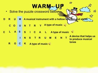 WARM- UP
• Solve the puzzle crossword below:
A musical instrument with a hollow cylinder and sticks
A type of music
A type of music
A device that helps us
to produce musical
tones
A type of music
D MUR
C L A S S I C A L
UO N YC T R
NI S T R U M E N T
R O C K
 