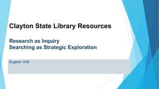 Clayton State Library Resources
Research as Inquiry
Searching as Strategic Exploration
English 1102
 