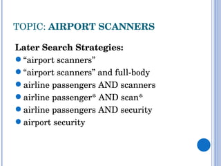 TOPIC:  AIRPORT SCANNERS Later Search Strategies: “ airport scanners”  “ airport scanners” and full-body airline passengers AND scanners airline passenger* AND scan* airline passengers AND security airport security 