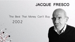 JACQUE FRESCO
2002
The Best That Money Can’t Buy
 