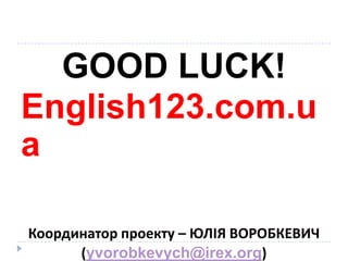 GOOD LUCK!
English123.com.u
a

Координатор проекту – ЮЛІЯ ВОРОБКЕВИЧ
      (yvorobkevych@irex.org)
 