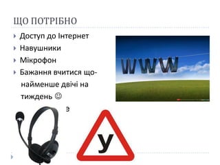 ЩО ПОТРІБНО
   Доступ до Інтернет
   Навушники
   Мікрофон
   Бажання вчитися що-
    найменше двічі на
    тиждень 
    at least twice
 