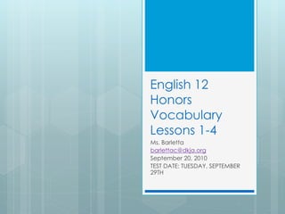 English 12
Honors
Vocabulary
Lessons 1-4
Ms. Barletta
barlettac@dkja.org
September 20, 2010
TEST DATE: TUESDAY, SEPTEMBER
29TH
 