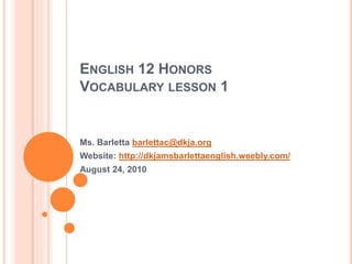 ENGLISH 12 HONORS
VOCABULARY LESSON 1
Ms. Barletta barlettac@dkja.org
Website: http://dkjamsbarlettaenglish.weebly.com/
August 24, 2010
 