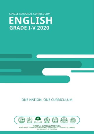 SINGLE NATIONAL CURRICULUM
ENGLISH
GRADE I-V 2020
ONE NATION, ONE CURRICULUM
NATIONAL CURRICULUM COUNCIL,
MINISTRY OF FEDERAL EDUCATION AND PROFESSIONAL TRAINING, ISLAMABAD
GOVERNMENT OF PAKISTAN
 