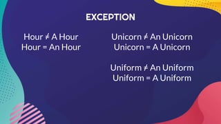 Hour = A Hour
Hour = An Hour
EXCEPTION
Unicorn = An Unicorn
Unicorn = A Unicorn
Uniform = An Uniform
Uniform = A Uniform
 
