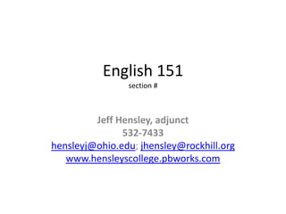 English 151
section #

Jeff Hensley, adjunct
532-7433
hensleyj@ohio.edu; jhensley@rockhill.org
www.hensleyscollege.pbworks.com

 