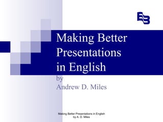 Making Better
Presentations
in English
by
Andrew D. Miles

Making Better Presentations in English
by A. D. Miles

 