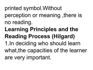 printed symbol.Without
perception or meaning ,there is
no reading.
Learning Principles and the
Reading Process (Hilgard)
1.In deciding who should learn
what,the capacities of the learner
are very important.
 