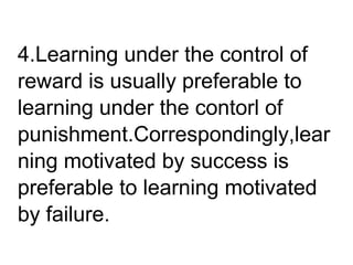 4.Learning under the control of
reward is usually preferable to
learning under the contorl of
punishment.Correspondingly,lear
ning motivated by success is
preferable to learning motivated
by failure.
 
