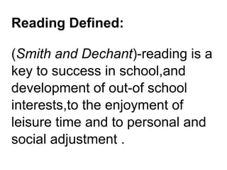 Reading Defined:
(Smith and Dechant)-reading is a
key to success in school,and
development of out-of school
interests,to the enjoyment of
leisure time and to personal and
social adjustment .
 
