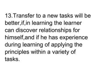 13.Transfer to a new tasks will be
better,if,in learning the learner
can discover relationships for
himself,and if he has experience
during learning of applying the
principles within a variety of
tasks.
 