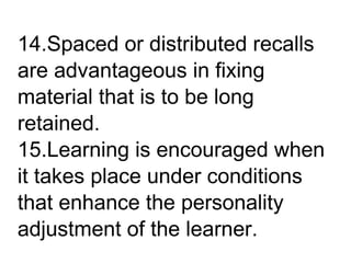 14.Spaced or distributed recalls
are advantageous in fixing
material that is to be long
retained.
15.Learning is encouraged when
it takes place under conditions
that enhance the personality
adjustment of the learner.
 
