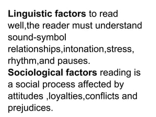 Linguistic factors to read
well,the reader must understand
sound-symbol
relationships,intonation,stress,
rhythm,and pauses.
Sociological factors reading is
a social process affected by
attitudes ,loyalties,conflicts and
prejudices.
 