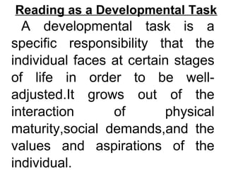 Reading as a Developmental Task
A developmental task is a
specific responsibility that the
individual faces at certain stages
of life in order to be well-
adjusted.It grows out of the
interaction of physical
maturity,social demands,and the
values and aspirations of the
individual.
 