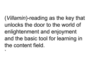 (Villamin)-reading as the key that
unlocks the door to the world of
enlightenment and enjoyment
and the basic tool for learning in
the content field.
`
 