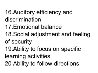 16.Auditory efficiency and
discrimination
17.Emotional balance
18.Social adjustment and feeling
of security
19.Ability to focus on specific
learning activities
20 Ability to follow directions
 