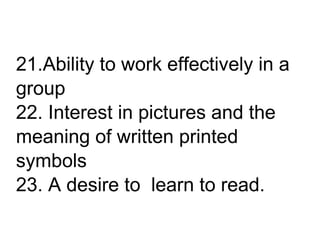 21.Ability to work effectively in a
group
22. Interest in pictures and the
meaning of written printed
symbols
23. A desire to learn to read.
 