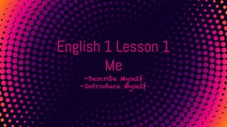 English 1 Lesson 1
Me
-Describe Myself
-Introduce Myself
 