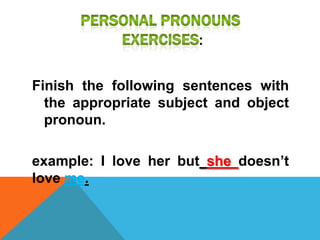 :

Finish the following sentences with
  the appropriate subject and object
  pronoun.

example: I love her but she doesn’t
love me.
 