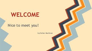 WELCOME
Nice to meet you!
by Esther Martinez
 
