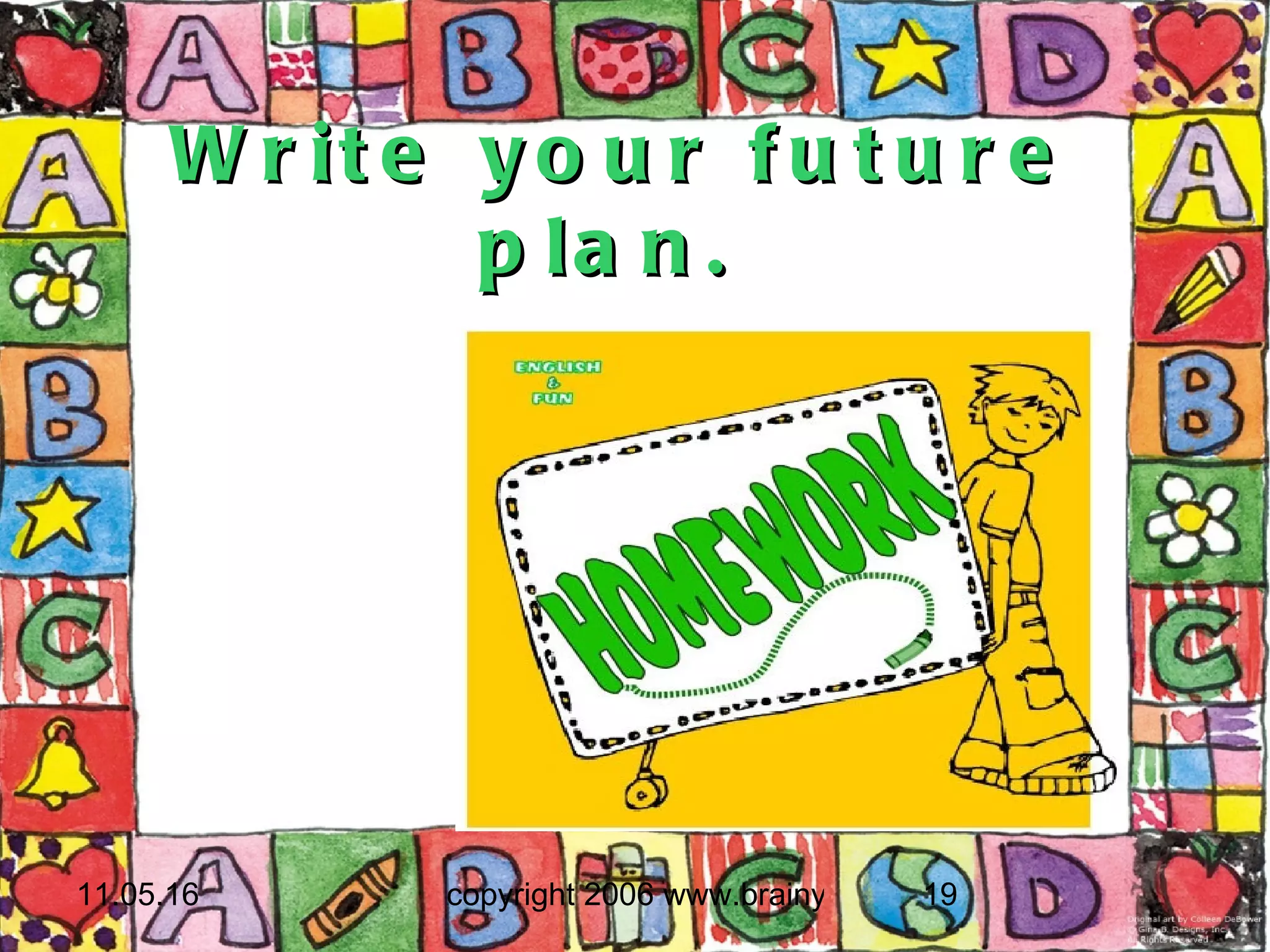 1.He is going to do his homework. 2. She is going to ......................... 3. They are going to ..................... 4. They are going to ..................... 5. They are going to..................... 6. She is going to ........................ 7. He is going to .......................... 8. They are going to .................... 9. He is going to ......................... 10. He is going to ........................  