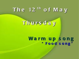 The 12 th  of May   Thursday Warm up song “Food song” 