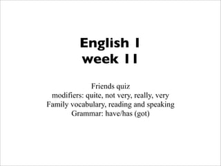 English 1
week 11
Friends quiz
modifiers: quite, not very, really, very
Family vocabulary, reading and speaking
Grammar: have/has (got)

 