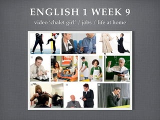 ENGLISH 1 WEEK 9
video ‘chalet girl’ / jobs / life at home

 