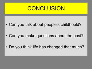 CONCLUSION Can you talk about people’s childhoold? Can you make questions about the past? Do you think life has changed that much? 