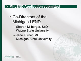 •  Co-Directors of the
Michigan LEND
– Sharon Milberger, ScD
Wayne State University
– Jane Turner, MD
Michigan State University
MI-LEND Application submitted
 