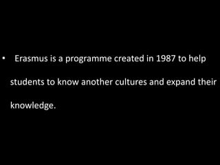 • Erasmus is a programme created in 1987 to help
students to know another cultures and expand their
knowledge.
 