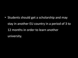 • Students should get a scholarship and may
stay in another EU country in a period of 3 to
12 months in order to learn another
university.
 