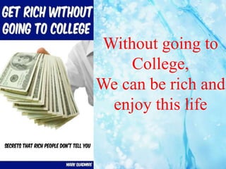 Without going to
College,
We can be rich and
enjoy this life
 
