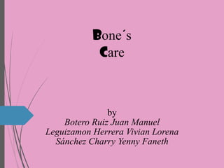Bone´s
care
by
Botero Ruiz Juan Manuel
Leguizamon Herrera Vivian Lorena
Sánchez Charry Yenny Faneth
 