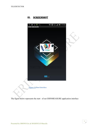 TELEDETECTOR
Presented by OBONO Eric & MADJOULO Marcelle
21
III. SCREENSHOT
The figure below represents the start of our ERINMEASURE application interface
Figure 14 Boot Interface
 