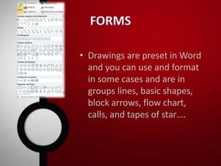 • Drawings are preset in Word 
and you can use and format 
in some cases and are in 
groups lines, basic shapes, 
block arrows, flow chart, 
calls, and tapes of star…. 
 