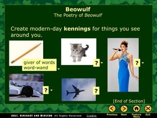 Create modern-day kenningsfor things you see around you. 
giver of words 
word-wand 
? 
? 
? 
? 
[End of Section] 
BeowulfThe Poetry of Beowulf 
