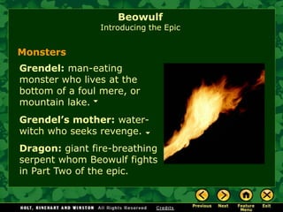 BeowulfIntroducing the Epic 
Grendel:man-eating monster who lives at the bottom of a foul mere, or mountain lake. 
MonstersGrendel’s mother:water- witch who seeks revenge. Dragon:giant fire-breathing serpent whom Beowulf fights in Part Two of the epic.  