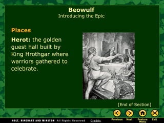 Places 
Herot: the golden guest hall built by King Hrothgar where warriors gathered to celebrate. 
[End of Section] BeowulfIntroducing the Epic  