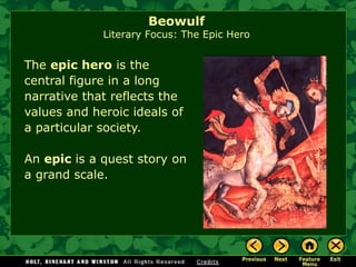 The epic herois the central figure in a long narrative that reflects the values and heroic ideals of a particular society. An epic is a quest story on a grand scale. BeowulfLiterary Focus: The Epic Hero  