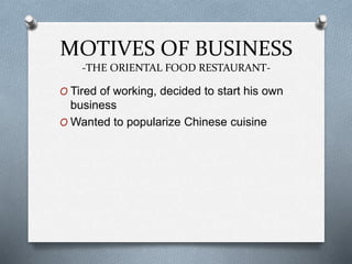 MOTIVES OF BUSINESS
-THE ORIENTAL FOOD RESTAURANT-
O Tired of working, decided to start his own
business
O Wanted to popularize Chinese cuisine
 