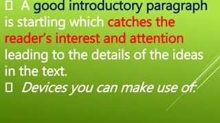 A good introductory paragraph
is startling which catches the
reader’s interest and attention
leading to the details of the ideas
in the text.
Devices you can make use of:
 
